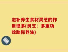 滋补养生食材灵芝的作用很多(灵芝：多重功效助你养生)