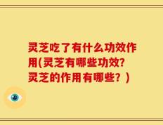 灵芝吃了有什么功效作用(灵芝有哪些功效？灵芝的作用有哪些？)