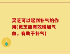 灵芝可以起到补气的作用(灵芝能有效增加气血，有助于补气)