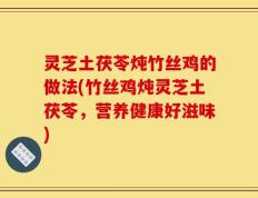 灵芝土茯苓炖竹丝鸡的做法(竹丝鸡炖灵芝土茯苓，营养健康好滋味)