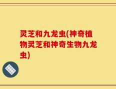 灵芝和九龙虫(神奇植物灵芝和神奇生物九龙虫)