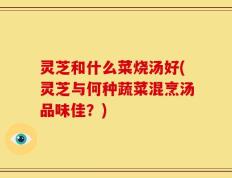 灵芝和什么菜烧汤好(灵芝与何种蔬菜混烹汤品味佳？)