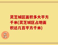灵芝城区面积多大平方千米(灵芝城区占地面积达几百平方千米)