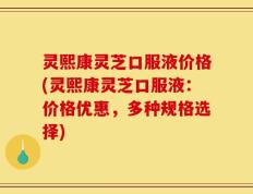 灵熙康灵芝口服液价格(灵熙康灵芝口服液：价格优惠，多种规格选择)