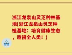 浙江龙泉山灵芝种林基地(浙江龙泉山灵芝种植基地：培育健康生态，造福全人类！)