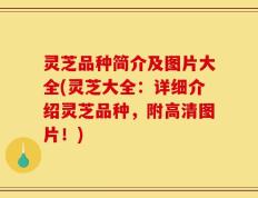 灵芝品种简介及图片大全(灵芝大全：详细介绍灵芝品种，附高清图片！)