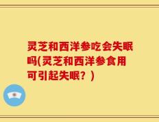 灵芝和西洋参吃会失眠吗(灵芝和西洋参食用可引起失眠？)