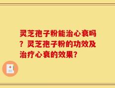 灵芝孢子粉能治心衰吗？灵芝孢子粉的功效及治疗心衰的效果？