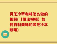 灵芝冷萃咖啡怎么做的视频(【做法视频】如何自制美味的灵芝冷萃咖啡)