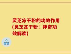 灵芝冻干粉的功效作用(灵芝冻干粉：神奇功效解读)
