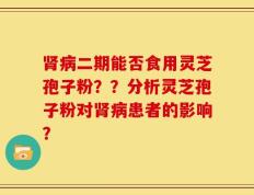 肾病二期能否食用灵芝孢子粉？？分析灵芝孢子粉对肾病患者的影响？