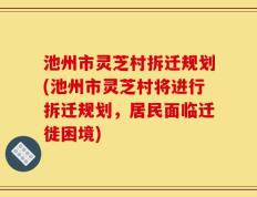 池州市灵芝村拆迁规划(池州市灵芝村将进行拆迁规划，居民面临迁徙困境)