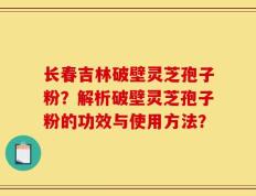 长春吉林破壁灵芝孢子粉？解析破壁灵芝孢子粉的功效与使用方法？