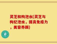 灵芝和枸泡水(灵芝与枸杞泡水，提高免疫力，美容养颜)