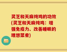 灵芝和天麻炖鸡的功效(灵芝和天麻炖鸡：增强免疫力、改善睡眠的理想菜肴)