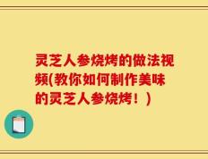 灵芝人参烧烤的做法视频(教你如何制作美味的灵芝人参烧烤！)