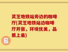 灵芝地铁站旁边的咖啡厅(灵芝地铁站边咖啡厅开张，环境优美，品质上乘)