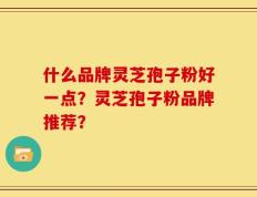 什么品牌灵芝孢子粉好一点？灵芝孢子粉品牌推荐？