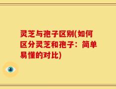 灵芝与孢子区别(如何区分灵芝和孢子：简单易懂的对比)