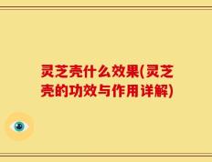 灵芝壳什么效果(灵芝壳的功效与作用详解)