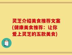 灵芝介绍美食推荐文案(健康美食推荐：让你爱上灵芝的五款美食)