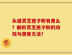 头道灵芝孢子粉有用么？解析灵芝孢子粉的功效与使用方法？