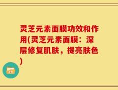 灵芝元素面膜功效和作用(灵芝元素面膜：深层修复肌肤，提亮肤色)