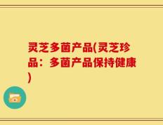 灵芝多菌产品(灵芝珍品：多菌产品保持健康)