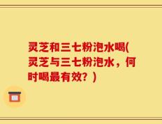 灵芝和三七粉泡水喝(灵芝与三七粉泡水，何时喝最有效？)