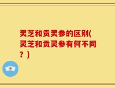 灵芝和贡灵参的区别(灵芝和贡灵参有何不同？)