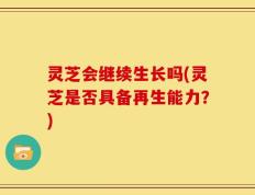 灵芝会继续生长吗(灵芝是否具备再生能力？)