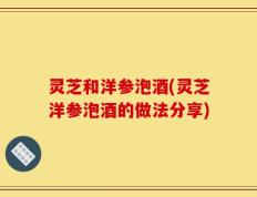 灵芝和洋参泡酒(灵芝洋参泡酒的做法分享)