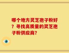 哪个地方灵芝孢子粉好？寻找高质量的灵芝孢子粉供应商？