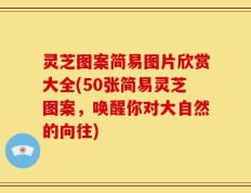 灵芝图案简易图片欣赏大全(50张简易灵芝图案，唤醒你对大自然的向往)