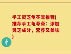 手工灵芝龟苓膏推荐(推荐手工龟苓膏：添加灵芝成分，营养又美味)
