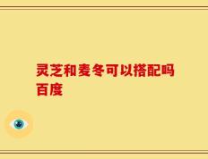 灵芝和麦冬可以搭配吗百度