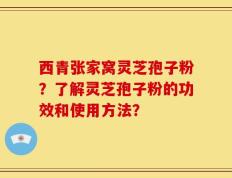 西青张家窝灵芝孢子粉？了解灵芝孢子粉的功效和使用方法？