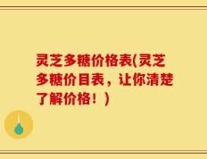 灵芝多糖价格表(灵芝多糖价目表，让你清楚了解价格！)