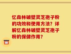 忆森林破壁灵芝孢子粉的功效和使用方法？详解忆森林破壁灵芝孢子粉的保健作用？