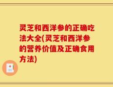灵芝和西洋参的正确吃法大全(灵芝和西洋参的营养价值及正确食用方法)