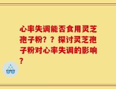 心率失调能否食用灵芝孢子粉？？探讨灵芝孢子粉对心率失调的影响？
