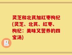 灵芝和北芪加红枣枸杞(灵芝、北芪、红枣、枸杞：美味又营养的四宝汤)