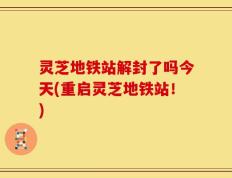 灵芝地铁站解封了吗今天(重启灵芝地铁站！)
