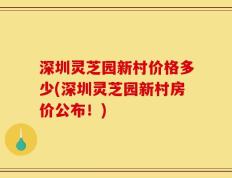 深圳灵芝园新村价格多少(深圳灵芝园新村房价公布！)
