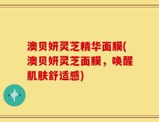 澳贝妍灵芝精华面膜(澳贝妍灵芝面膜，唤醒肌肤舒适感)