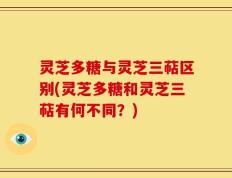 灵芝多糖与灵芝三萜区别(灵芝多糖和灵芝三萜有何不同？)