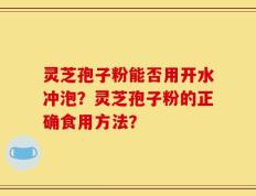 灵芝孢子粉能否用开水冲泡？灵芝孢子粉的正确食用方法？
