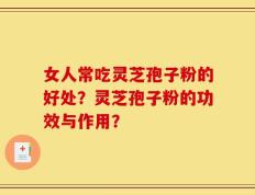 女人常吃灵芝孢子粉的好处？灵芝孢子粉的功效与作用？
