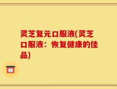 灵芝复元口服液(灵芝口服液：恢复健康的佳品)