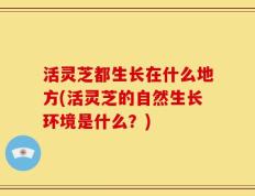 活灵芝都生长在什么地方(活灵芝的自然生长环境是什么？)